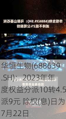 华恒生物(688639.SH)：2023年年度权益分派10转4.5派9元 除权(息)日为7月22日