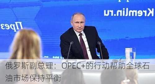 俄罗斯副总理：OPEC+的行动帮助全球石油市场保持平衡