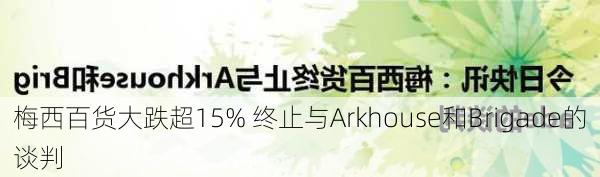 梅西百货大跌超15% 终止与Arkhouse和Brigade的谈判