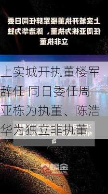 上实城开执董楼军辞任 同日委任周亚栋为执董、陈浩华为独立非执董