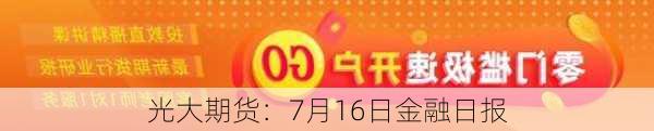 光大期货：7月16日金融日报