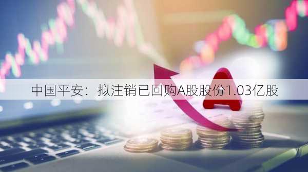 中国平安：拟注销已回购A股股份1.03亿股