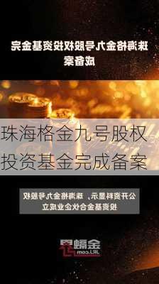 珠海格金九号股权投资基金完成备案