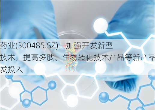 赛升药业(300485.SZ)：加强开发新型给药技术，提高多肽、生物转化技术产品等新产品的研发投入