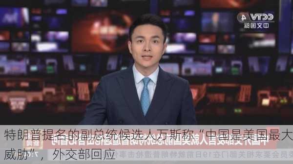 特朗普提名的副总统候选人万斯称“中国是美国最大威胁”，外交部回应