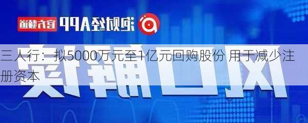 三人行：拟5000万元至1亿元回购股份 用于减少注册资本