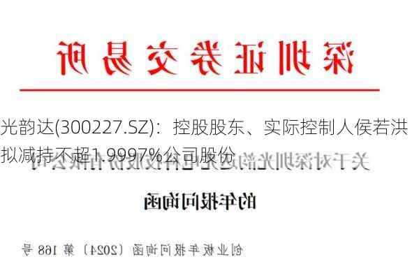 光韵达(300227.SZ)：控股股东、实际控制人侯若洪拟减持不超1.9997%公司股份