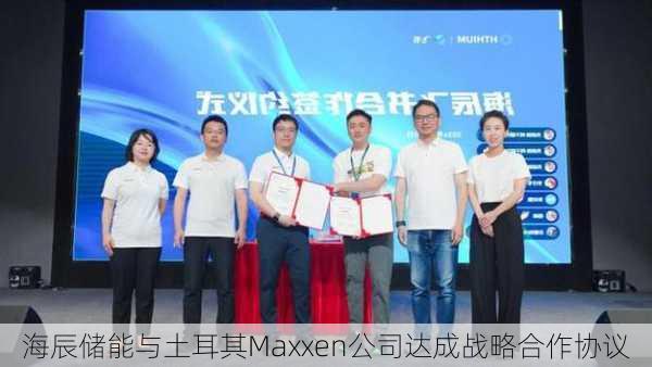 海辰储能与土耳其Maxxen公司达成战略合作协议