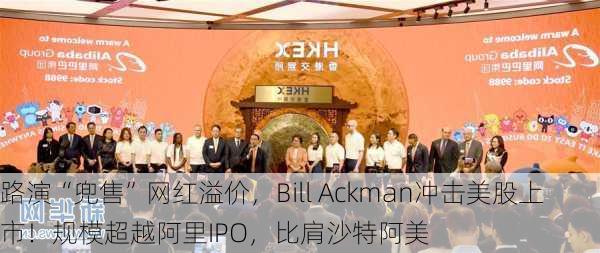 路演“兜售”网红溢价，Bill Ackman冲击美股上市！规模超越阿里IPO，比肩沙特阿美