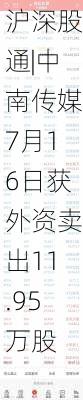 沪深股通|中南传媒7月16日获外资卖出11.95万股