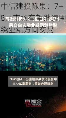 中信建投陈果：7―8月市场有望继续围绕业绩方向交易