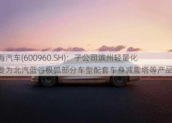 渤海汽车(600960.SH)：子公司滨州轻量化主要为北汽蓝谷极狐部分车型配套车身减震塔等产品