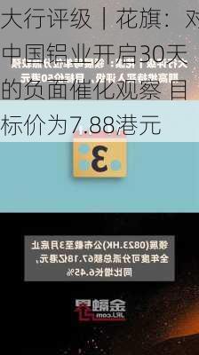 大行评级｜花旗：对中国铝业开启30天的负面催化观察 目标价为7.88港元