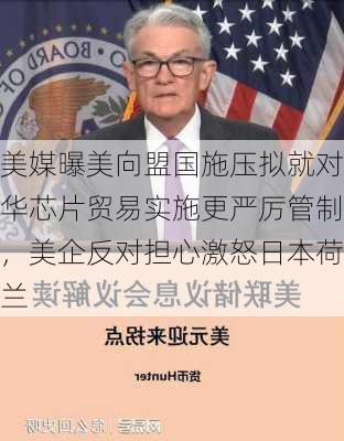 美媒曝美向盟国施压拟就对华芯片贸易实施更严厉管制，美企反对担心激怒日本荷兰