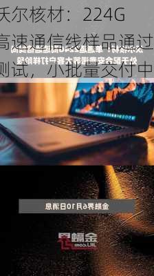 沃尔核材：224G高速通信线样品通过测试，小批量交付中