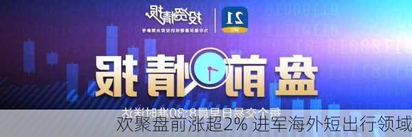 欢聚盘前涨超2% 进军海外短出行领域