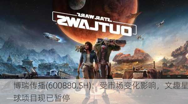 博瑞传播(600880.SH)：受市场变化影响，文趣星球项目现已暂停