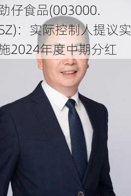 劲仔食品(003000.SZ)：实际控制人提议实施2024年度中期分红