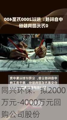 同兴环保：拟2000万元-4000万元回购公司股份