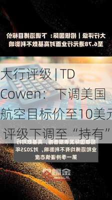 大行评级 | TD Cowen：下调美国航空目标价至10美元 评级下调至“持有”