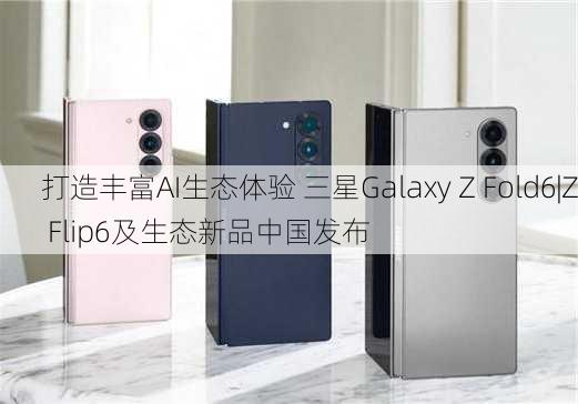 打造丰富AI生态体验 三星Galaxy Z Fold6|Z Flip6及生态新品中国发布