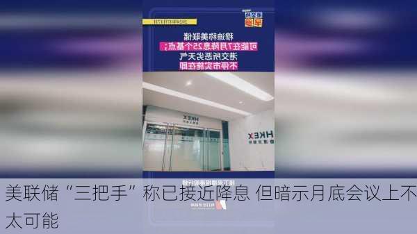 美联储“三把手”称已接近降息 但暗示月底会议上不太可能