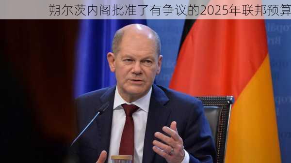 朔尔茨内阁批准了有争议的2025年联邦预算