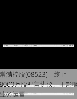 常满控股(08523)：终止8000万股配售协议，不影响业务运营