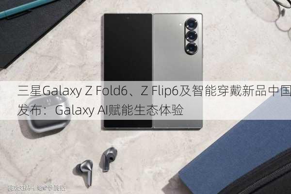 三星Galaxy Z Fold6、Z Flip6及智能穿戴新品中国发布：Galaxy AI赋能生态体验