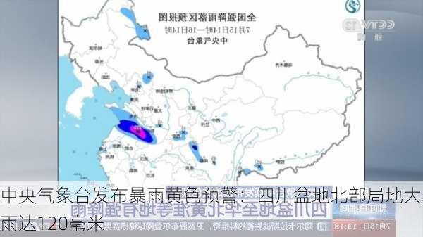 中央气象台发布暴雨黄色预警：四川盆地北部局地大暴雨达120毫米