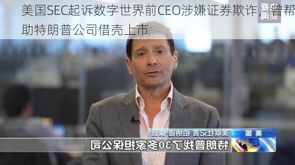 美国SEC起诉数字世界前CEO涉嫌证券欺诈，曾帮助特朗普公司借壳上市