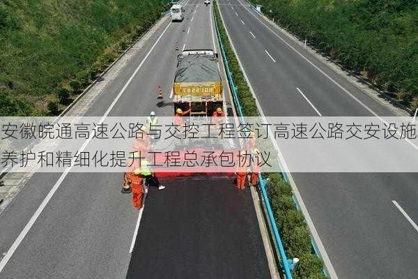 安徽皖通高速公路与交控工程签订高速公路交安设施养护和精细化提升工程总承包协议