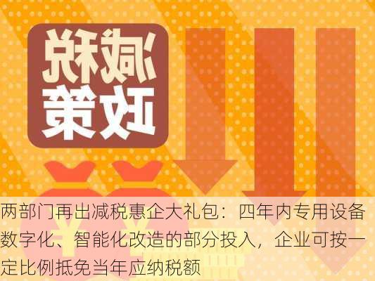 两部门再出减税惠企大礼包：四年内专用设备数字化、智能化改造的部分投入，企业可按一定比例抵免当年应纳税额