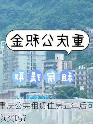 重庆公共租赁住房五年后可以买吗？