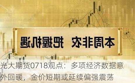 光大期货0718观点：多项经济数据意外回暖，金价短期或延续偏强震荡