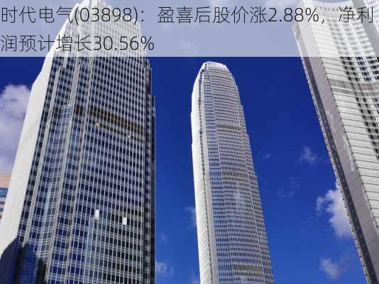 时代电气(03898)：盈喜后股价涨2.88%，净利润预计增长30.56%