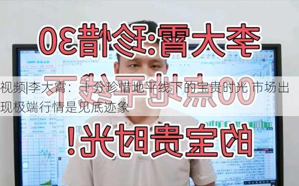 视频|李大霄：十分珍惜地平线下的宝贵时光 市场出现极端行情是见底迹象