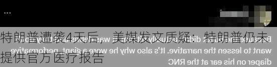 特朗普遭袭4天后，美媒发文质疑：特朗普仍未提供官方医疗报告