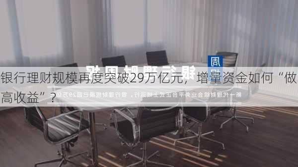 银行理财规模再度突破29万亿元，增量资金如何“做高收益”？