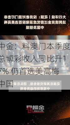 中金：料澳门本季度总博彩收入同比升17% 仍首选美高梅中国