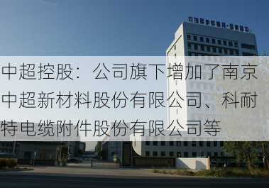 中超控股：公司旗下增加了南京中超新材料股份有限公司、科耐特电缆附件股份有限公司等