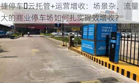 捷停车・云托管+运营增收：场景杂、流量大的商业停车场如何扎实提效增收？