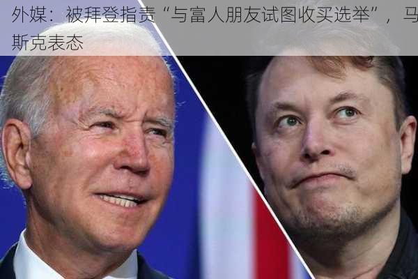 外媒：被拜登指责“与富人朋友试图收买选举”，马斯克表态