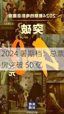 2024 暑期档：总票房突破 50 亿