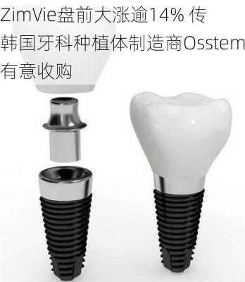 ZimVie盘前大涨逾14% 传韩国牙科种植体制造商Osstem有意收购