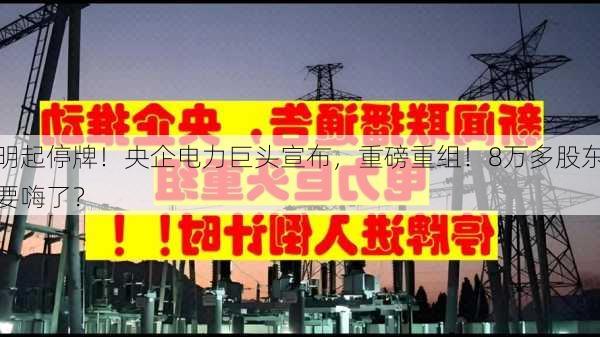 明起停牌！央企电力巨头宣布，重磅重组！8万多股东要嗨了？