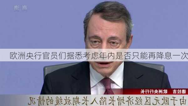 欧洲央行官员们据悉考虑年内是否只能再降息一次