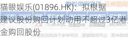 猫眼娱乐(01896.HK)：拟根据建议股份购回计划动用不超过3亿港元资金购回股份