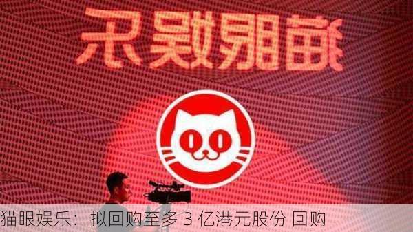 猫眼娱乐：拟回购至多 3 亿港元股份 回购