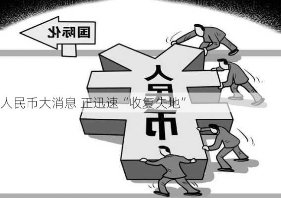 人民币大消息 正迅速“收复失地”